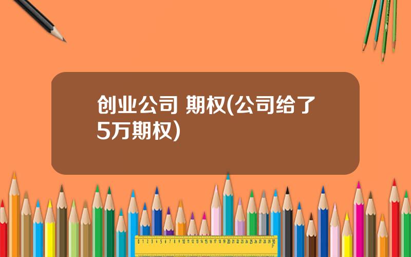 创业公司 期权(公司给了5万期权)